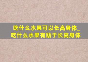 吃什么水果可以长高身体_吃什么水果有助于长高身体