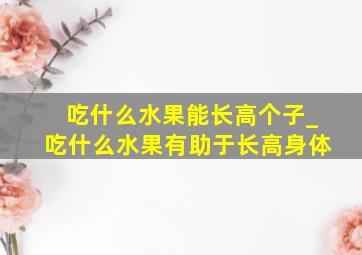 吃什么水果能长高个子_吃什么水果有助于长高身体