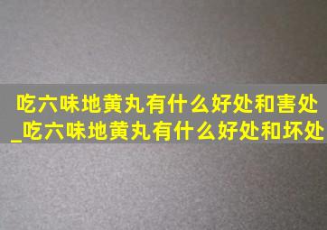 吃六味地黄丸有什么好处和害处_吃六味地黄丸有什么好处和坏处