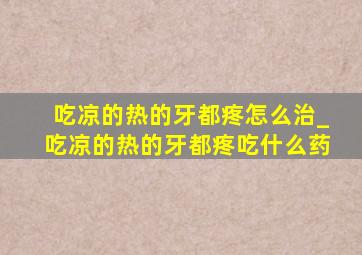 吃凉的热的牙都疼怎么治_吃凉的热的牙都疼吃什么药