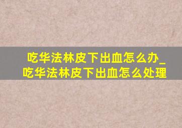 吃华法林皮下出血怎么办_吃华法林皮下出血怎么处理