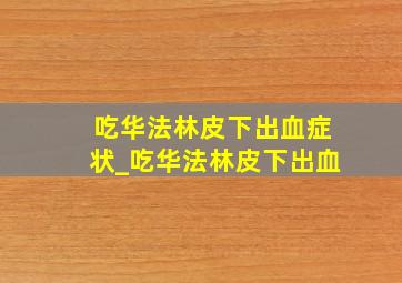 吃华法林皮下出血症状_吃华法林皮下出血