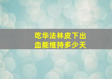 吃华法林皮下出血能维持多少天