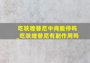 吃呋喹替尼中间能停吗_吃呋喹替尼有副作用吗