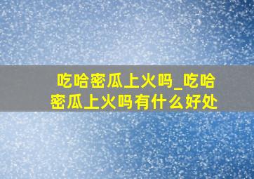 吃哈密瓜上火吗_吃哈密瓜上火吗有什么好处