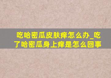 吃哈密瓜皮肤痒怎么办_吃了哈密瓜身上痒是怎么回事