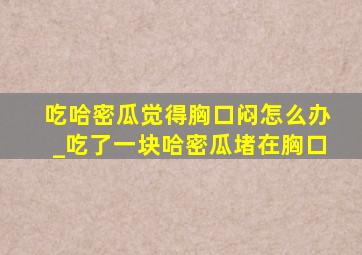 吃哈密瓜觉得胸口闷怎么办_吃了一块哈密瓜堵在胸口