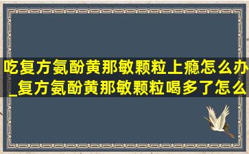 吃复方氨酚黄那敏颗粒上瘾怎么办_复方氨酚黄那敏颗粒喝多了怎么办