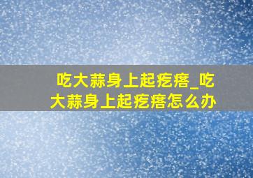 吃大蒜身上起疙瘩_吃大蒜身上起疙瘩怎么办