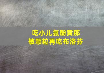 吃小儿氨酚黄那敏颗粒再吃布洛芬