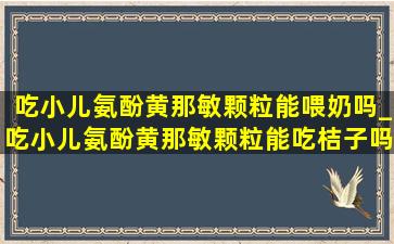 吃小儿氨酚黄那敏颗粒能喂奶吗_吃小儿氨酚黄那敏颗粒能吃桔子吗