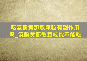 吃氨酚黄那敏颗粒有副作用吗_氨酚黄那敏颗粒能不能吃