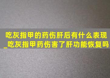 吃灰指甲的药伤肝后有什么表现_吃灰指甲药伤害了肝功能恢复吗