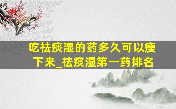 吃祛痰湿的药多久可以瘦下来_祛痰湿第一药排名