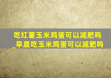 吃红薯玉米鸡蛋可以减肥吗_早晨吃玉米鸡蛋可以减肥吗