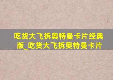 吃货大飞拆奥特曼卡片经典版_吃货大飞拆奥特曼卡片