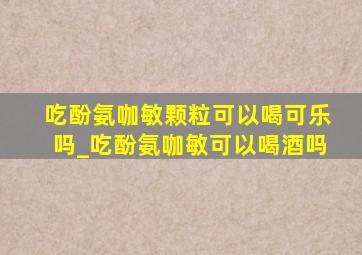 吃酚氨咖敏颗粒可以喝可乐吗_吃酚氨咖敏可以喝酒吗