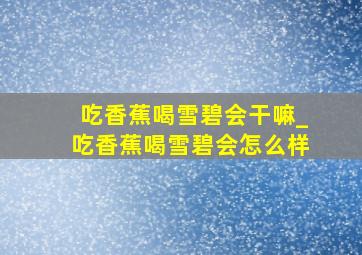 吃香蕉喝雪碧会干嘛_吃香蕉喝雪碧会怎么样