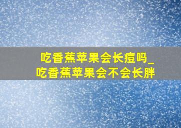 吃香蕉苹果会长痘吗_吃香蕉苹果会不会长胖