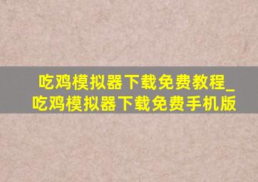 吃鸡模拟器下载免费教程_吃鸡模拟器下载免费手机版