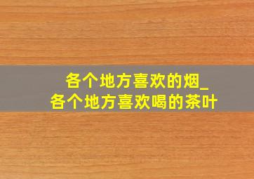 各个地方喜欢的烟_各个地方喜欢喝的茶叶