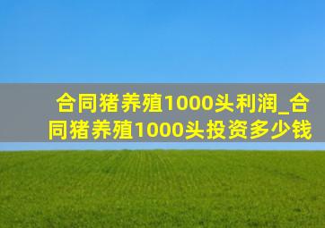 合同猪养殖1000头利润_合同猪养殖1000头投资多少钱