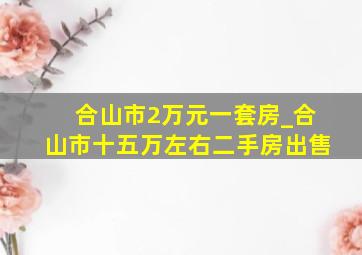 合山市2万元一套房_合山市十五万左右二手房出售