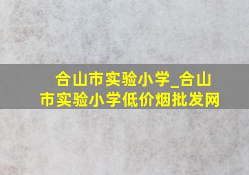 合山市实验小学_合山市实验小学(低价烟批发网)