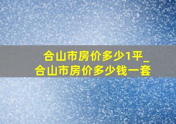 合山市房价多少1平_合山市房价多少钱一套