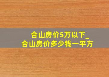 合山房价5万以下_合山房价多少钱一平方