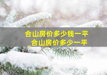 合山房价多少钱一平_合山房价多少一平