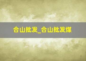 合山批发_合山批发煤