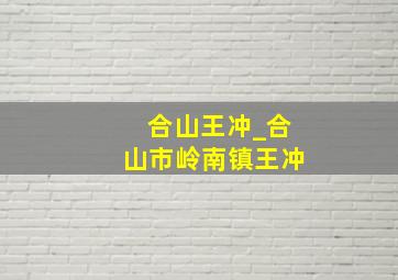 合山王冲_合山市岭南镇王冲