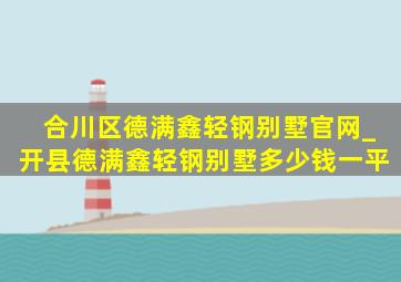 合川区德满鑫轻钢别墅官网_开县德满鑫轻钢别墅多少钱一平