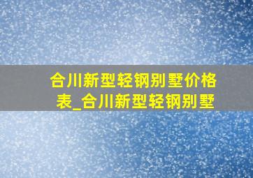 合川新型轻钢别墅价格表_合川新型轻钢别墅