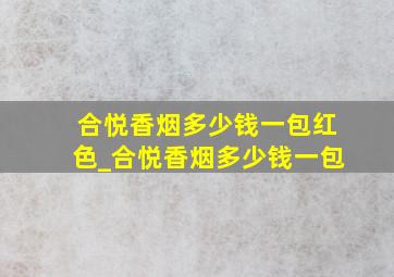 合悦香烟多少钱一包红色_合悦香烟多少钱一包