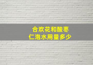 合欢花和酸枣仁泡水用量多少