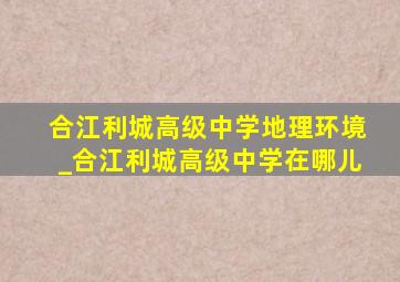 合江利城高级中学地理环境_合江利城高级中学在哪儿