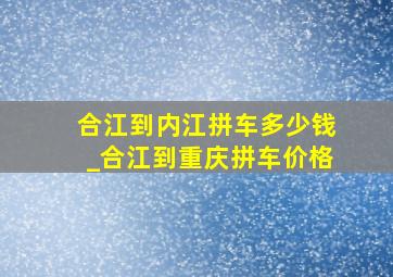 合江到内江拼车多少钱_合江到重庆拼车价格