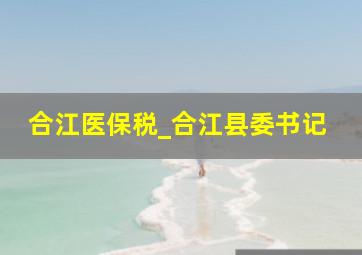 合江医保税_合江县委书记