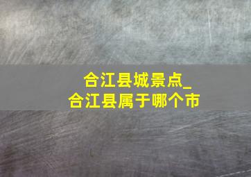 合江县城景点_合江县属于哪个市