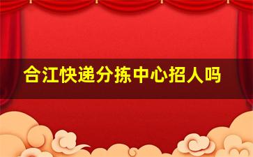 合江快递分拣中心招人吗