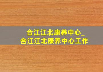 合江江北康养中心_合江江北康养中心工作