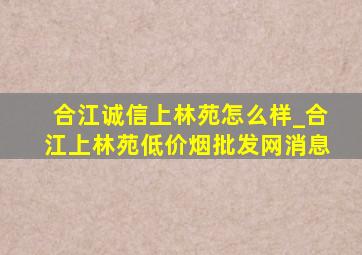 合江诚信上林苑怎么样_合江上林苑(低价烟批发网)消息