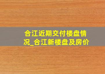 合江近期交付楼盘情况_合江新楼盘及房价