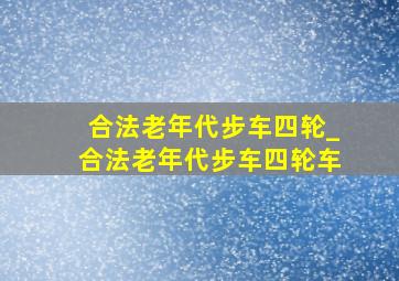 合法老年代步车四轮_合法老年代步车四轮车