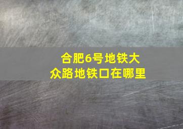 合肥6号地铁大众路地铁口在哪里