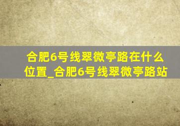 合肥6号线翠微亭路在什么位置_合肥6号线翠微亭路站