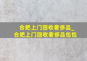 合肥上门回收奢侈品_合肥上门回收奢侈品包包