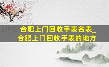 合肥上门回收手表名表_合肥上门回收手表的地方